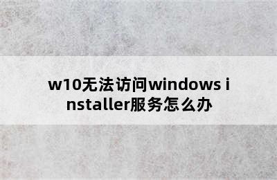 w10无法访问windows installer服务怎么办